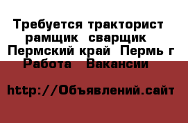 Требуется тракторист, рамщик, сварщик - Пермский край, Пермь г. Работа » Вакансии   